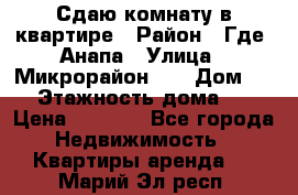 Сдаю комнату в квартире › Район ­ Где. Анапа › Улица ­ Микрорайон 12 › Дом ­ 9 › Этажность дома ­ 5 › Цена ­ 1 500 - Все города Недвижимость » Квартиры аренда   . Марий Эл респ.